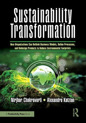 Sustainability Transformation: How Organizations Can Rethink Business Models, Refine Processes, and Redesign Products to Reduce Environmental Footprin by Chakravorti, Nirjhar