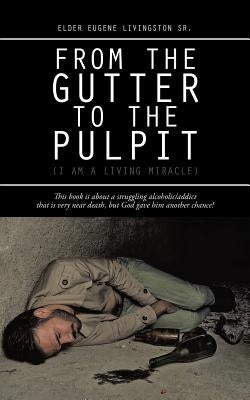 From the Gutter to the Pulpit: (I Am a Living Miracle) by Livingston, Elder Eugene, Sr.