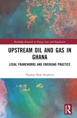Upstream Oil and Gas in Ghana: Legal Frameworks and Emerging Practice by Stephens, Thomas Kojo