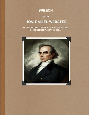 Speech of the Hon. Daniel Webster at the National Republican Convention, in Worcester, Oct. 12, 1832. by Webster, Daniel