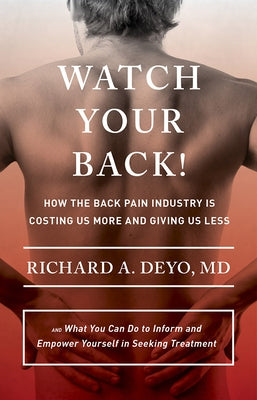 Watch Your Back!: How the Back Pain Industry Is Costing Us More and Giving Us Less--And What You Can Do to Inform and Empower Yourself i by Deyo, Richard A.