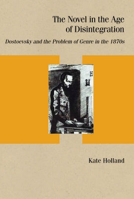 The Novel in the Age of Disintegration: Dostoevsky and the Problem of Genre in the 1870s by Holland, Kate