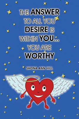 The Answer To All You Desire Is Within You... You Are Worthy by Hill, Shona Ann