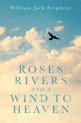 Roses, Rivers, and a Wind to Heaven: An Uplifting Spiritual Journey by Stephens, William Jack