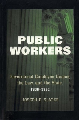 Public Workers: Government Employee Unions, the Law, and the State, 1900-1962 by Slater, Joseph E.