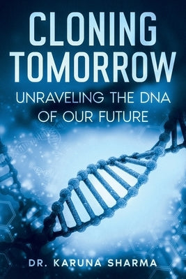 Cloning Tomorrow: Unraveling the DNA of Our Future by Sharma, Karuna