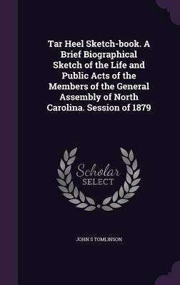Tar Heel Sketch-book. A Brief Biographical Sketch of the Life and Public Acts of the Members of the General Assembly of North Carolina. Session of 187 by Tomlinson, John S.