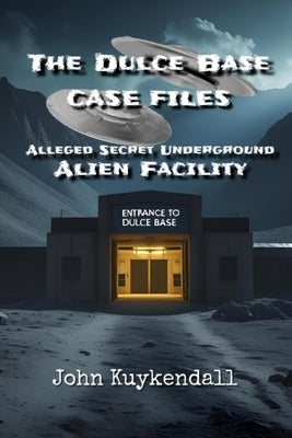 The Dulce Base Case Files: Alleged Secret Underground Alien Facility by Kuykendall, John