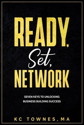 Ready, Set, Network: Seven Keys to Unlocking Business Building Success by Townes, Kc