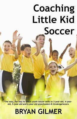 Coaching Little Kid Soccer: The easy, fun way to teach youth soccer skills to 3-year-old, 4-year-old, 5-year-old and 6-year-old preschoolers & kin by Gilmer, Bryan