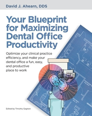 Your Blueprint for Maximizing Dental Office Productivity: Optimize your clinical practice efficiency, and make your dental office a fun, easy, and pro by Ahearn, David J.