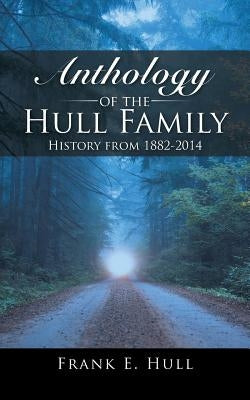 Anthology of the Hull Family: History from 1882-2014 by Hull, Frank E.