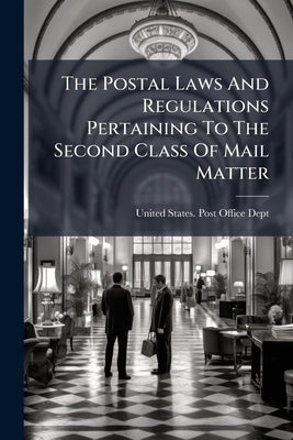 The Postal Laws And Regulations Pertaining To The Second Class Of Mail Matter by United States Post Office Dept