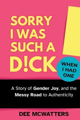 Sorry I Was Such a D!ck, When I Had One!: The Story of Gender Joy, and the Messy Road to Authenticity by McWatters, Dee