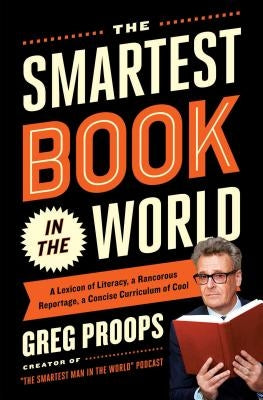 The Smartest Book in the World: A Lexicon of Literacy, a Rancorous Reportage, a Concise Curriculum of Cool by Proops, Greg