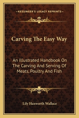 Carving the Easy Way: An Illustrated Handbook on the Carving and Serving of Meats, Poultry and Fish by Wallace, Lily Haxworth