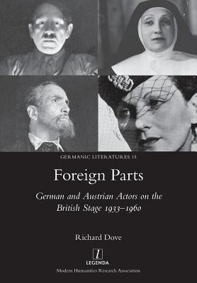 Foreign Parts: German and Austrian Actors on the British Stage 1933-1960 by Dove, Richard
