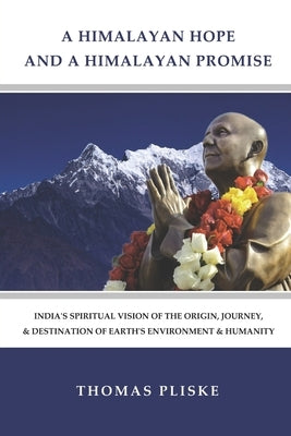 A Himalayan Hope and a Himalayan Promise: India's Spiritual Vision of the Origin, Journey, & Destination of Earth's Environment & Humanity by Pliske, Thomas E.