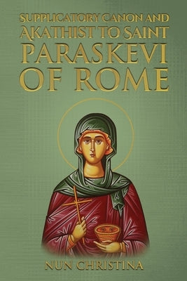 Supplicatory Canon and Akathist to Saint Paraskevi of Rome by Christina, Nun