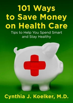 101 Ways to Save Money on Health Care: Tips to Help You Spend Smart and Stay Healthy by Koelker, Cynthia J.