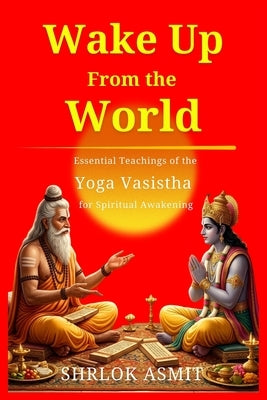 Wake Up From the World: Essential Teachings of the Yoga Vasistha for Spiritual Awakening by Asmit, Shrlok