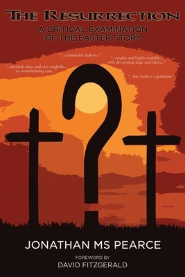 The Resurrection: A Critical Examination of the Easter Story by Jonathan M S Pearce