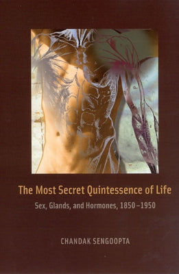 The Most Secret Quintessence of Life: Sex, Glands, and Hormones, 1850-1950 by Sengoopta, Chandak