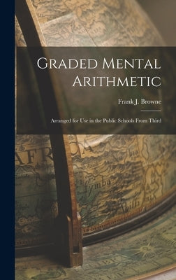 Graded Mental Arithmetic: Arranged for Use in the Public Schools From Third by Browne, Frank J.