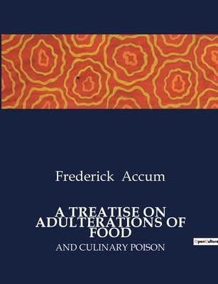 A Treatise on Adulterations of Food: And Culinary Poison by Accum, Frederick