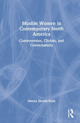 Muslim Women in Contemporary North America: Controversies, Clichés, and Conversations by Sharify-Funk, Meena