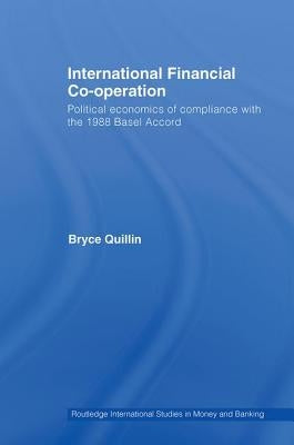 International Financial Co-Operation: Political Economics of Compliance with the 1988 Basel Accord by Quillin, Bryce
