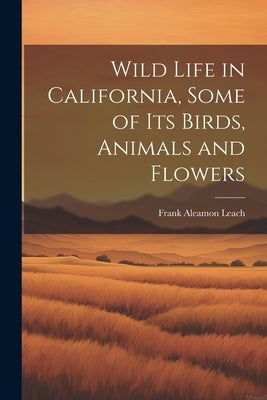 Wild Life in California, Some of its Birds, Animals and Flowers by Leach, Frank Aleamon