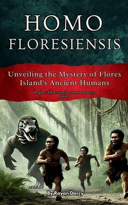 Homo floresiensis: Unveiling the Mystery of Flores Island's Ancient Humans by Darcy, Rayan
