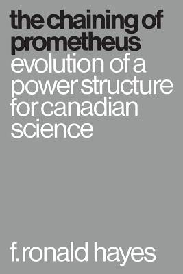 The Chaining of Prometheus: Evolution of a Power Structure for Canadian Science by Hayes, F. Ronald