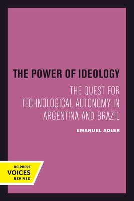 The Power of Ideology: The Quest for Technological Autonomy in Argentina and Brazil Volume 16 by Adler, Emanuel