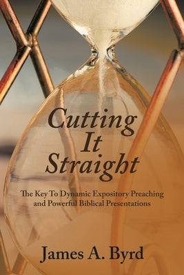 Cutting It Straight: The Key to Dynamic Expository Preaching and Powerful Biblical Presentations by Byrd, James A.
