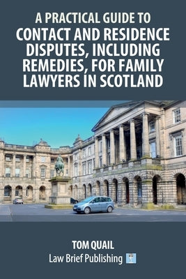 A Practical Guide to Contact and Residence Disputes, Including Remedies, for Family Lawyers in Scotland by Quail, Tom