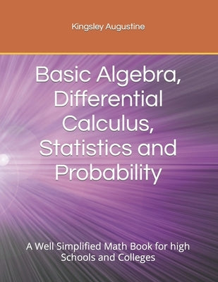 Basic Algebra, Differential Calculus, Statistics and Probability: A Well Simplified Math Book for high Schools and Colleges by Augustine, Kingsley