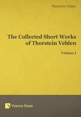 The Collected Short Works of Thorstein Veblen - Volume I by Veblen, Thorstein Bunde