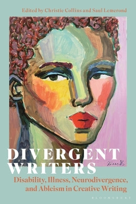Divergent Writers: Disability, Illness, Neurodivergence, and Ableism in Creative Writing by Collins, Christie