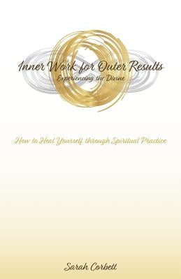 Inner Work for Outer Results: How to Heal Yourself Through Spiritual Practice by Corbett, Sarah
