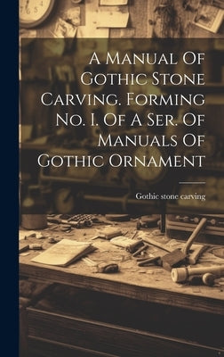 A Manual Of Gothic Stone Carving. Forming No. I. Of A Ser. Of Manuals Of Gothic Ornament by Carving, Gothic Stone
