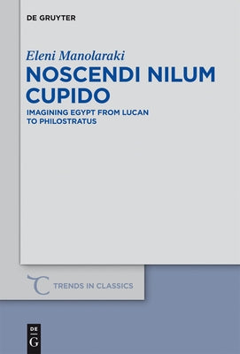 Noscendi Nilum Cupido: Imagining Egypt from Lucan to Philostratus by Manolaraki, Eleni