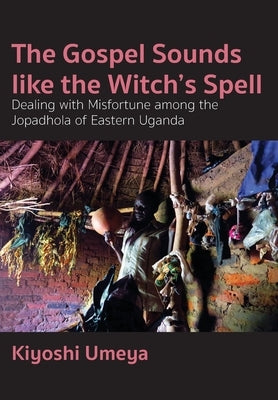 The Gospel Sounds Like the Witch's Spell: Dealing with Misfortune among the Jopadhola of Eastern Uganda by Umeya, Kiyoshi
