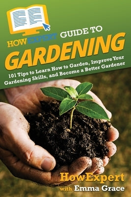 HowExpert Guide to Gardening: 101 Tips to Learn How to Garden, Improve Your Gardening Skills, and Become a Better Gardener by Howexpert