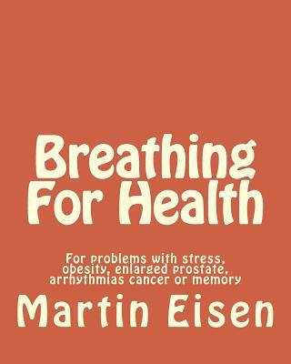 Breathing For Health: For problems with stress, obesity, enlarged prostate, arrhythmias cancer or memory by Eisen, Martin