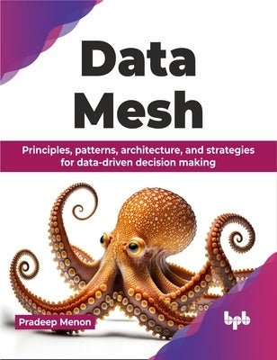 Data Mesh: Principles, Patterns, Architecture, and Strategies for Data-Driven Decision Making by Menon, Pradeep