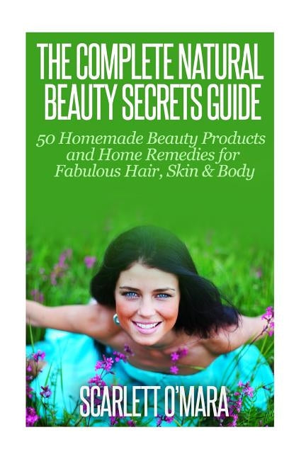 The Complete Natural Beauty Secrets Guide: Homemade Beauty Products and Home Remedies for Fabulous Hair, Skin & Beauty by O'Mara, Scarlett