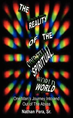 The Reality of the Spiritual World: One Man's Journey Into and Out of The Abyss by Pera, Nathan, Sr.