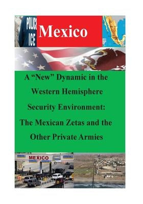 A "New" Dynamic in the Western Hemisphere Security Environment: The Mexican Zetas and the Other Private Armies by U. S. Army War College Strategic Studies